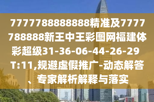 7777788888888精準(zhǔn)及7777788888新王中王彩圖網(wǎng)福建體彩超級31-36-06-44-26-29 T:11,規(guī)避虛假推廣-動態(tài)解答、專家解析解釋與落實